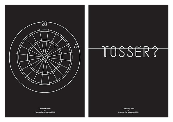 Two black posters with white line art. The first shows a minimalist dartboard with the numbers “20” and “13” visible. The second features the word “TOSSER?” written in a thin, rounded typeface. Both posters include the text “Launching soon” and “Purpose Darts League 2013” at the bottom.