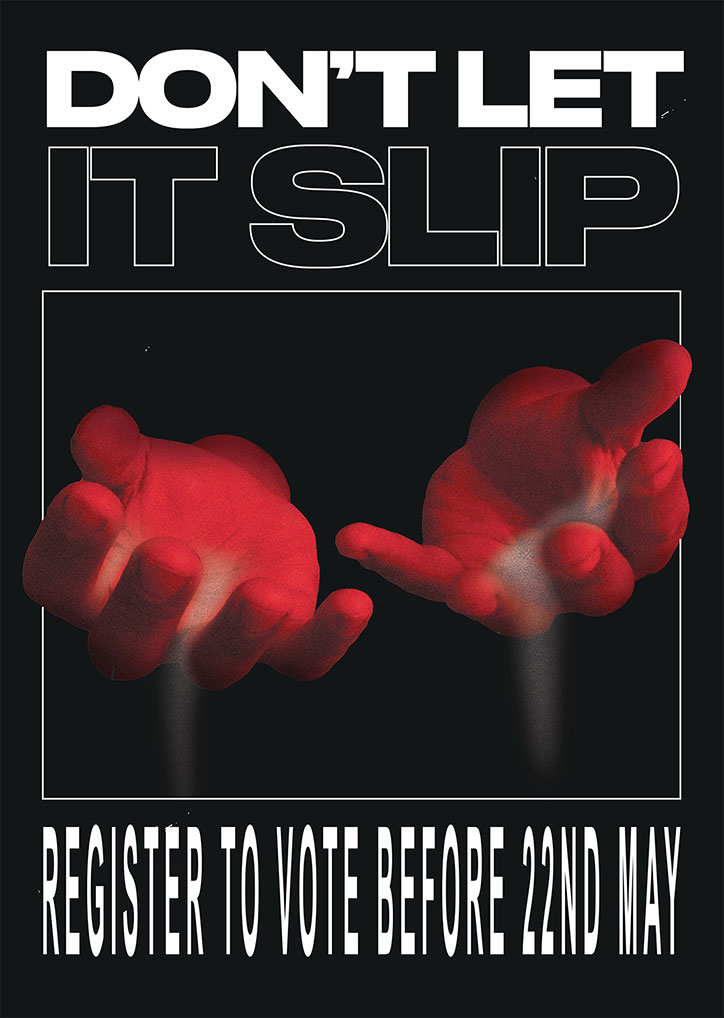 A bold poster with a black background and white borders. Large text at the top reads “DON’T LET IT SLIP”, while the bottom reads “REGISTER TO VOTE BEFORE 22ND MAY”. In the centre, two red, blurred hands reach towards each other.