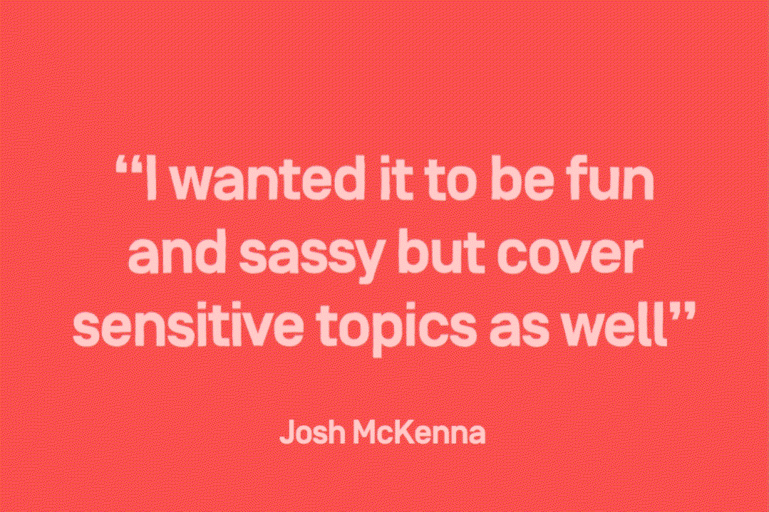 White text on a bright red background reads “I wanted it to be fun and sassy but cover sensitive topics as well”. The quote is attributed to Josh Mckenna.