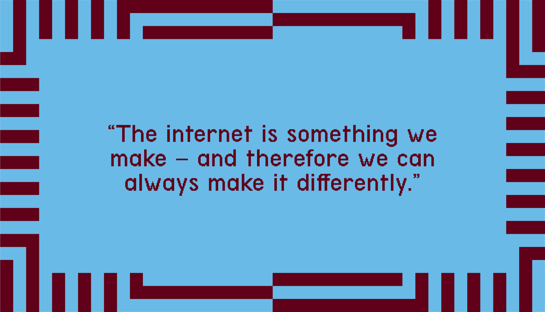 "The internet is something we make - and therefore we can always make it differently."