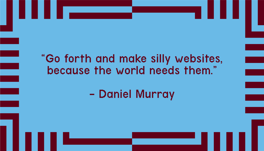 "Go forth and make silly websites, because the world needs them." - Daniel Murray