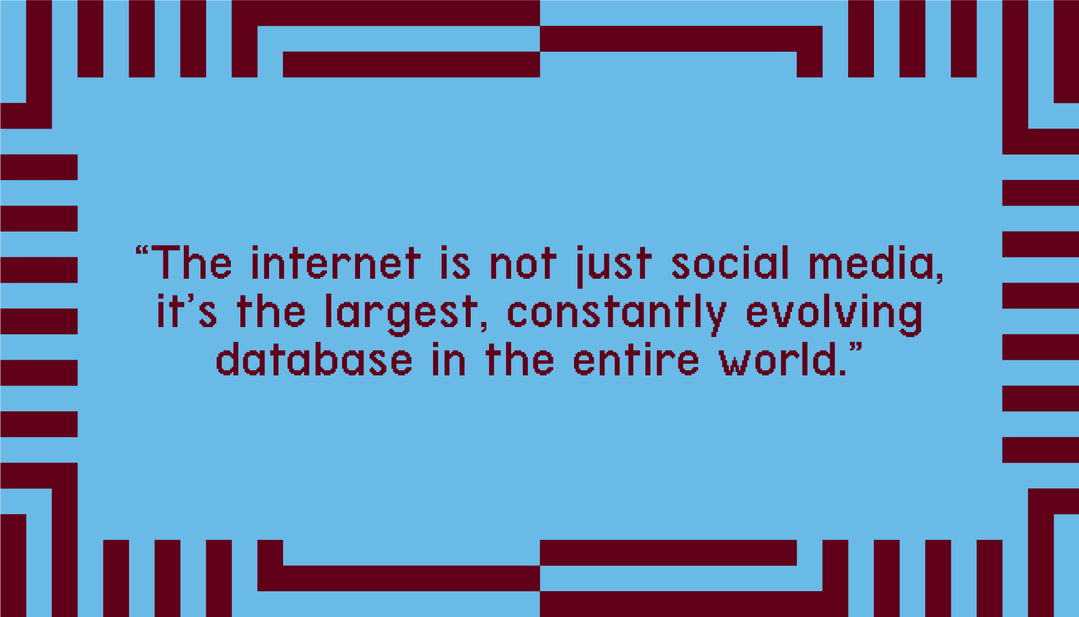 "The internet is not just social media, it's the largest, constantly evolving database in the entire world."