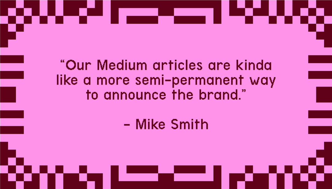 "Our Medium articles are kinda like a more semi-permanent way to announce the brand." - Mike Smith