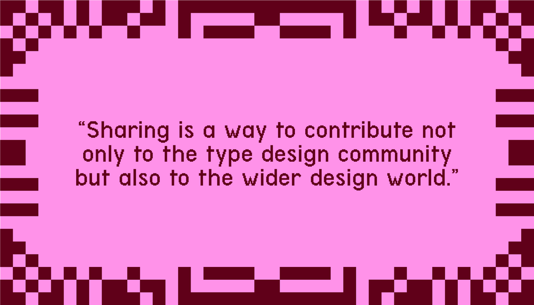 "Sharing is a way to contribute not only to the type design community but also to the wider design world."
