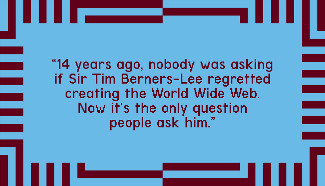 “14 years ago, nobody was asking if Sir Tim Berners-Lee regretted creating the World Wide Web. Now it's the only question people ask him.”